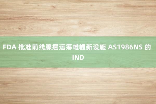 FDA 批准前线腺癌运筹帷幄新设施 AS1986NS 的 IND