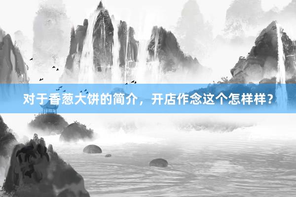 对于香葱大饼的简介，开店作念这个怎样样？