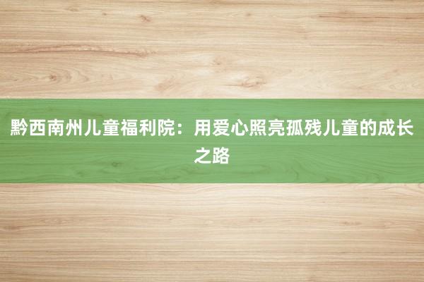 黔西南州儿童福利院：用爱心照亮孤残儿童的成长之路